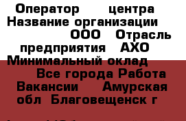 Оператор Call-центра › Название организации ­ Call-Telecom, ООО › Отрасль предприятия ­ АХО › Минимальный оклад ­ 45 000 - Все города Работа » Вакансии   . Амурская обл.,Благовещенск г.